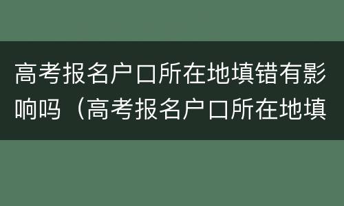高考报名户口所在地填错有影响吗（高考报名户口所在地填错有影响吗山东）