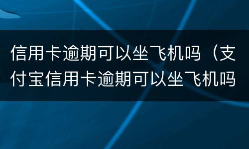信用卡逾期可以坐飞机吗（支付宝信用卡逾期可以坐飞机吗）