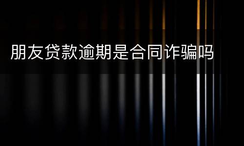 朋友贷款逾期是合同诈骗吗