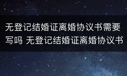 无登记结婚证离婚协议书需要写吗 无登记结婚证离婚协议书需要写吗男方