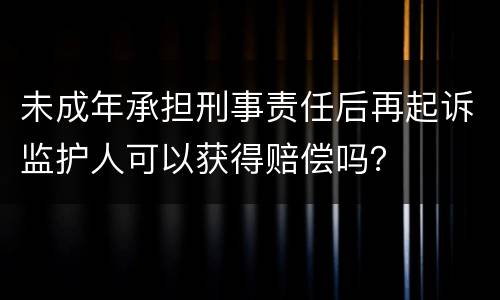 未成年承担刑事责任后再起诉监护人可以获得赔偿吗？