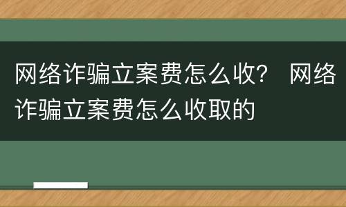 网络诈骗立案费怎么收？ 网络诈骗立案费怎么收取的