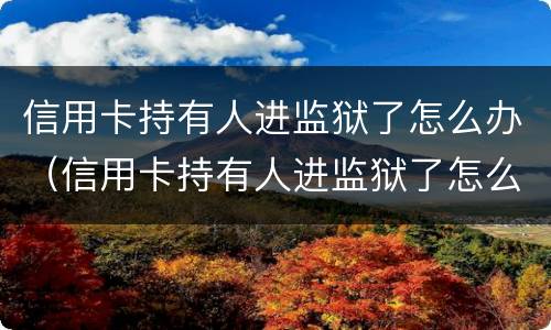 信用卡持有人进监狱了怎么办（信用卡持有人进监狱了怎么办呢）