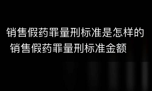 销售假药罪量刑标准是怎样的 销售假药罪量刑标准金额