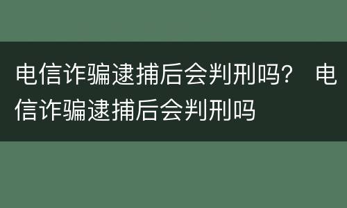 电信诈骗逮捕后会判刑吗？ 电信诈骗逮捕后会判刑吗