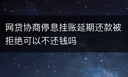 网贷协商停息挂账延期还款被拒绝可以不还钱吗