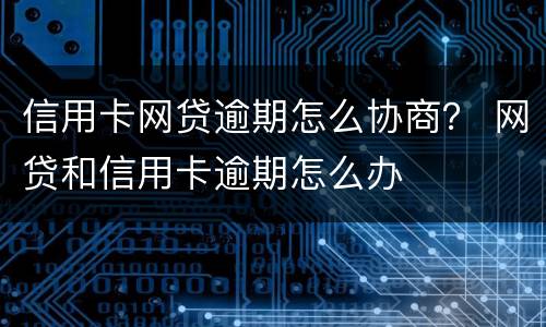 信用卡网贷逾期怎么协商？ 网贷和信用卡逾期怎么办