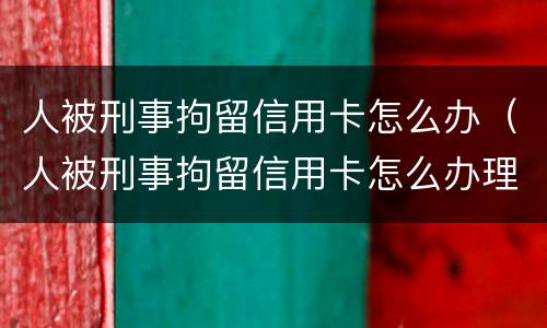 人被刑事拘留信用卡怎么办（人被刑事拘留信用卡怎么办理）