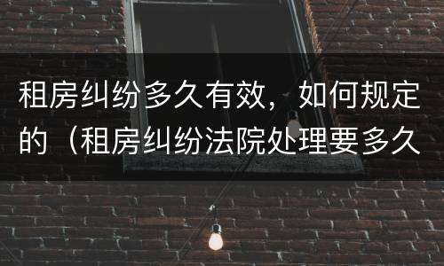 租房纠纷多久有效，如何规定的（租房纠纷法院处理要多久）