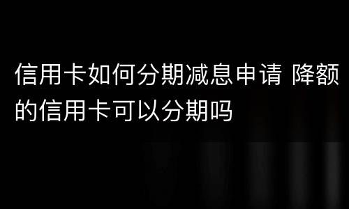 信用卡如何分期减息申请 降额的信用卡可以分期吗