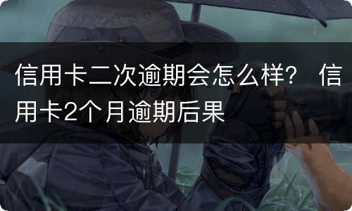 信用卡二次逾期会怎么样？ 信用卡2个月逾期后果