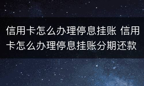 信用卡怎么办理停息挂账 信用卡怎么办理停息挂账分期还款吗
