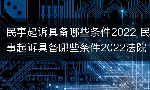 民事起诉具备哪些条件2022 民事起诉具备哪些条件2022法院
