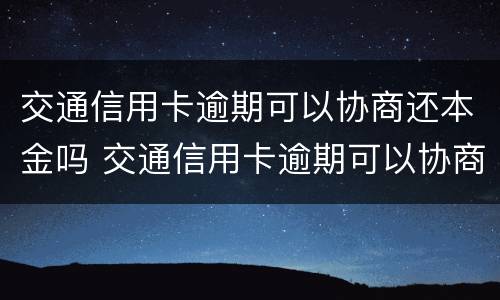 交通信用卡逾期可以协商还本金吗 交通信用卡逾期可以协商还本金吗怎么办