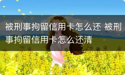 被刑事拘留信用卡怎么还 被刑事拘留信用卡怎么还清