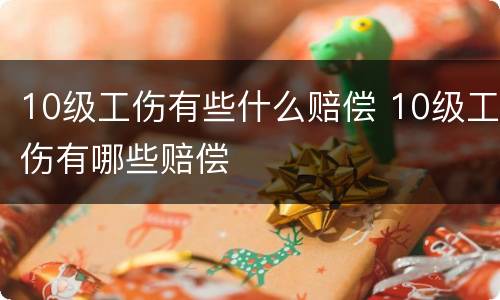 10级工伤有些什么赔偿 10级工伤有哪些赔偿