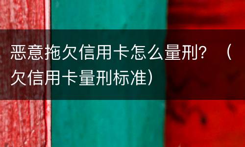恶意拖欠信用卡怎么量刑？（欠信用卡量刑标准）