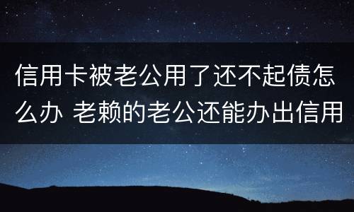 信用卡被老公用了还不起债怎么办 老赖的老公还能办出信用卡吗