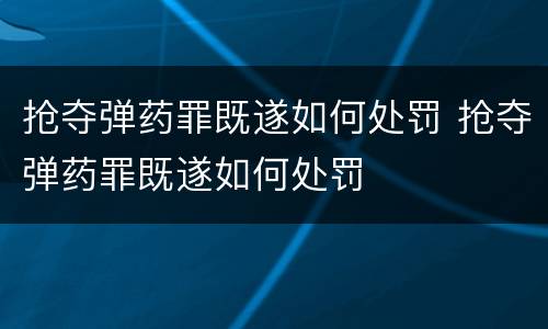 抢夺弹药罪既遂如何处罚 抢夺弹药罪既遂如何处罚