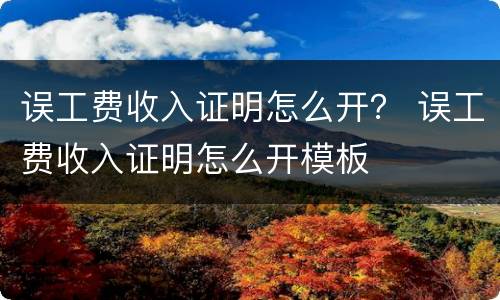 误工费收入证明怎么开？ 误工费收入证明怎么开模板