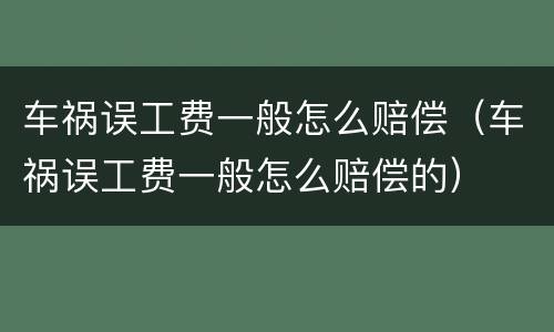 车祸误工费一般怎么赔偿（车祸误工费一般怎么赔偿的）
