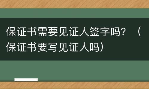 保证书需要见证人签字吗？（保证书要写见证人吗）