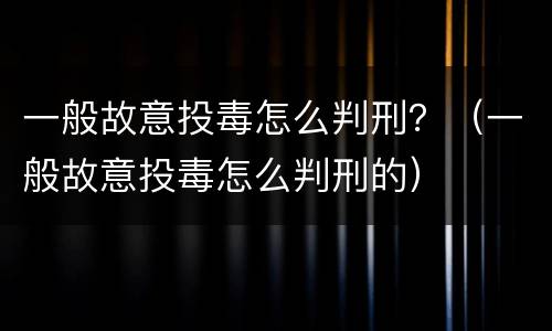 一般故意投毒怎么判刑？（一般故意投毒怎么判刑的）