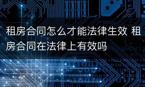 租房合同怎么才能法律生效 租房合同在法律上有效吗