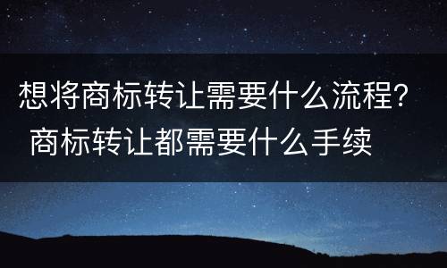 想将商标转让需要什么流程？ 商标转让都需要什么手续