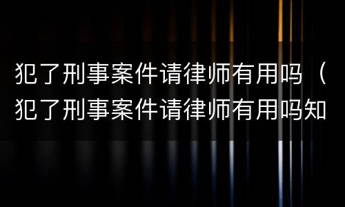 犯了刑事案件请律师有用吗（犯了刑事案件请律师有用吗知乎）