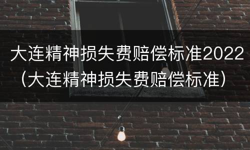 大连精神损失费赔偿标准2022（大连精神损失费赔偿标准）