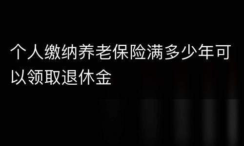 个人缴纳养老保险满多少年可以领取退休金