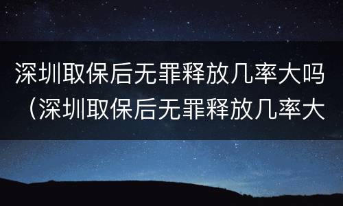 深圳取保后无罪释放几率大吗（深圳取保后无罪释放几率大吗）