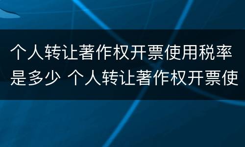 个人转让著作权开票使用税率是多少 个人转让著作权开票使用税率是多少啊