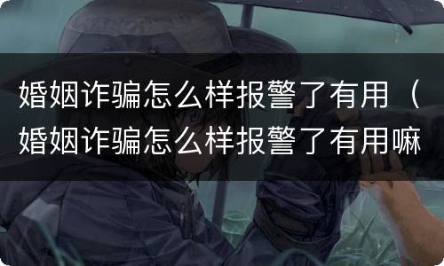 婚姻诈骗怎么样报警了有用（婚姻诈骗怎么样报警了有用嘛）