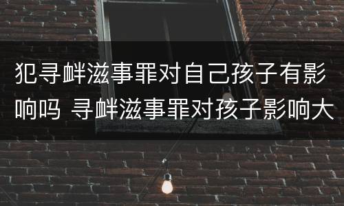 犯寻衅滋事罪对自己孩子有影响吗 寻衅滋事罪对孩子影响大吗