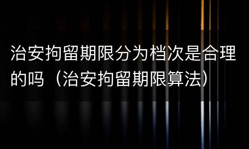 治安拘留期限分为档次是合理的吗（治安拘留期限算法）