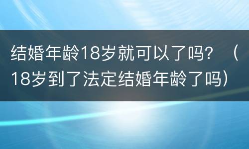结婚年龄18岁就可以了吗？（18岁到了法定结婚年龄了吗）