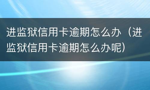 进监狱信用卡逾期怎么办（进监狱信用卡逾期怎么办呢）