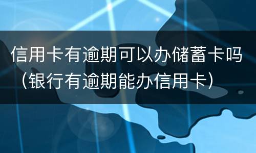 信用卡有逾期可以办储蓄卡吗（银行有逾期能办信用卡）