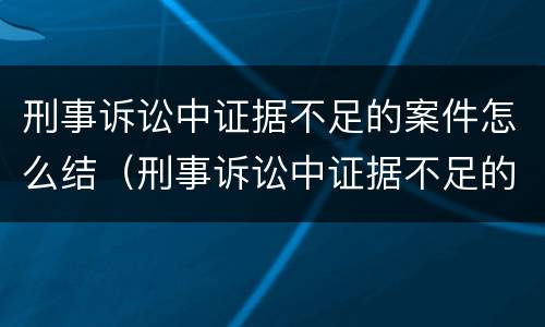 刑事诉讼中证据不足的案件怎么结（刑事诉讼中证据不足的案件怎么结案）