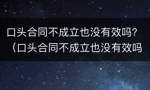 口头合同不成立也没有效吗？（口头合同不成立也没有效吗怎么办）