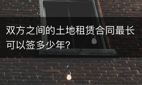 双方之间的土地租赁合同最长可以签多少年？