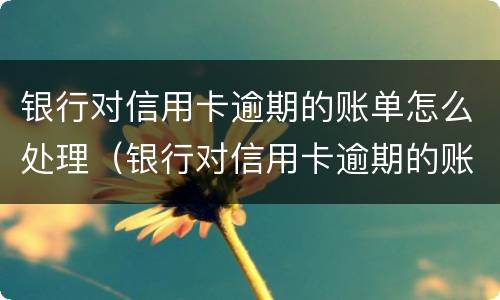 银行对信用卡逾期的账单怎么处理（银行对信用卡逾期的账单怎么处理呢）