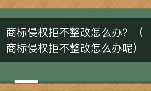 商标侵权拒不整改怎么办？（商标侵权拒不整改怎么办呢）