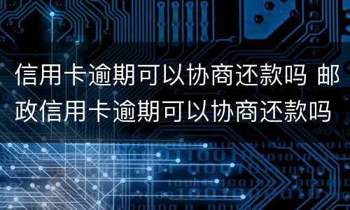 信用卡逾期可以协商还款吗 邮政信用卡逾期可以协商还款吗