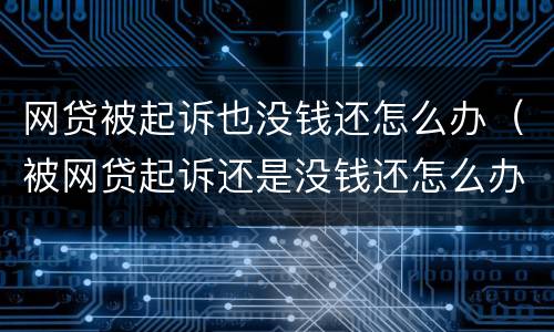 网贷被起诉也没钱还怎么办（被网贷起诉还是没钱还怎么办）