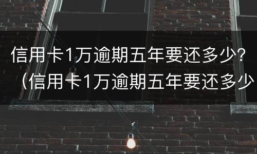 信用卡1万逾期五年要还多少？（信用卡1万逾期五年要还多少利息）