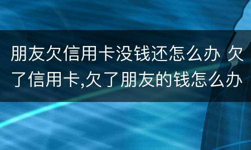 朋友欠信用卡没钱还怎么办 欠了信用卡,欠了朋友的钱怎么办