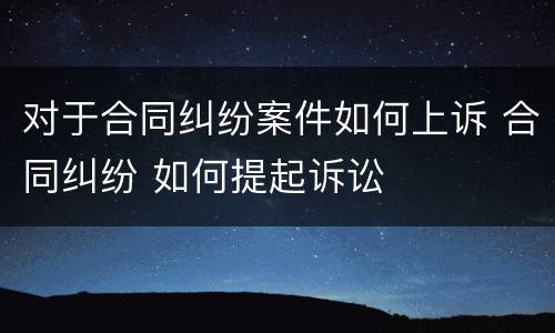 对于合同纠纷案件如何上诉 合同纠纷 如何提起诉讼